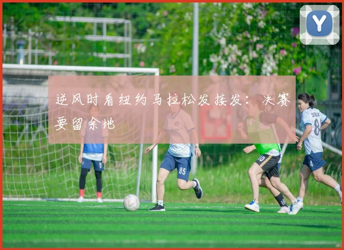 逆风时看纽约马拉松发接发：决赛要留余地
