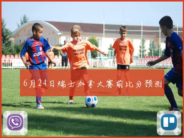 6月24日瑞士加拿大赛前比分预测