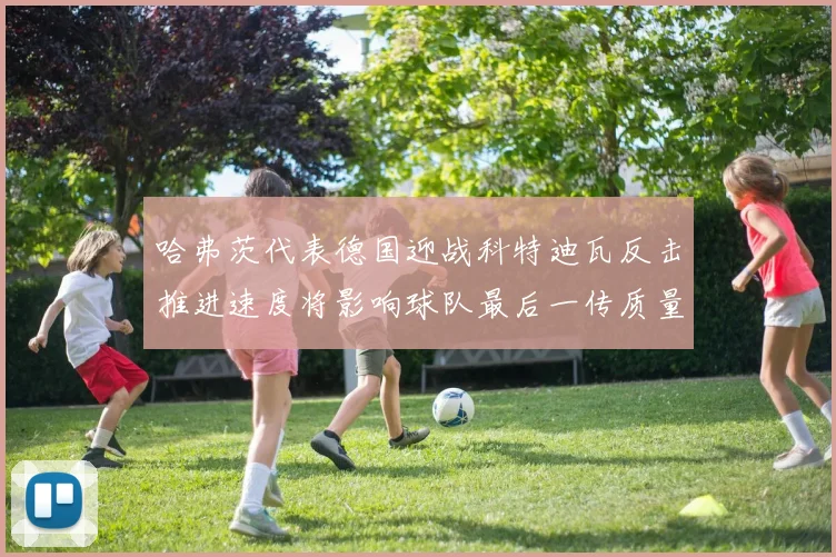 哈弗茨代表德国迎战科特迪瓦反击推进速度将影响球队最后一传质量