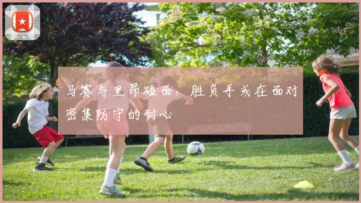 马赛与里昂碰面，胜负手或在面对密集防守的耐心