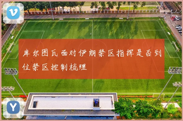 库尔图瓦面对伊朗禁区指挥是否到位禁区控制梳理