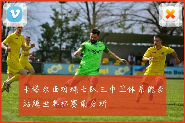 卡塔尔面对瑞士队三中卫体系能否站稳世界杯赛前分析