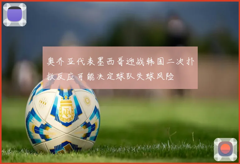 奥乔亚代表墨西哥迎战韩国二次扑救反应可能决定球队失球风险