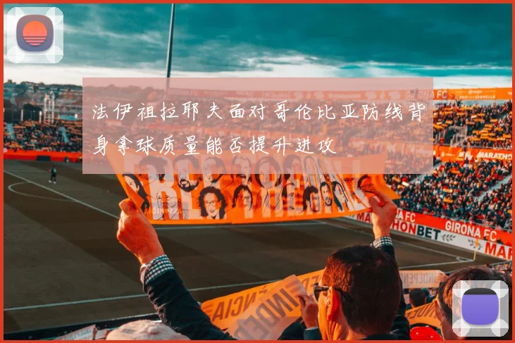 法伊祖拉耶夫面对哥伦比亚防线背身拿球质量能否提升进攻