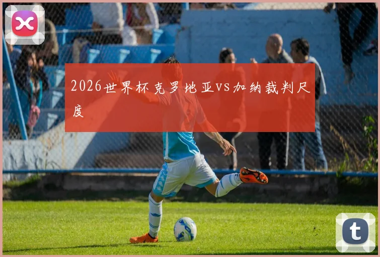 2026世界杯克罗地亚vs加纳裁判尺度