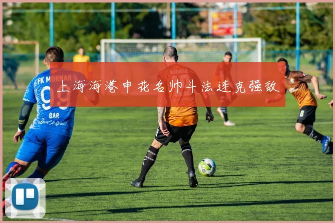 上海海港申花名帅斗法连克强敌