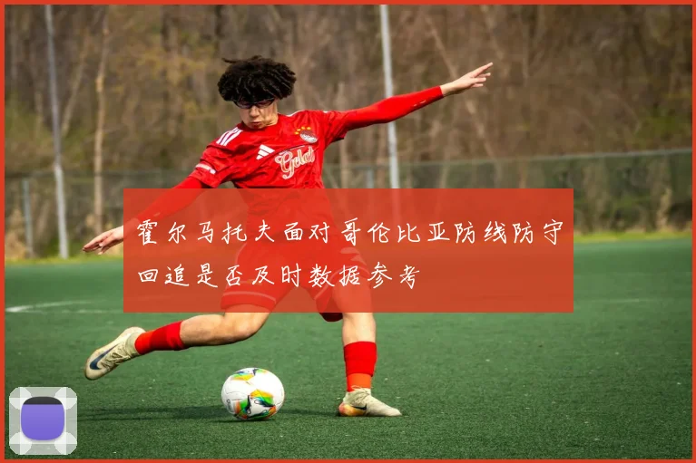 霍尔马托夫面对哥伦比亚防线防守回追是否及时数据参考