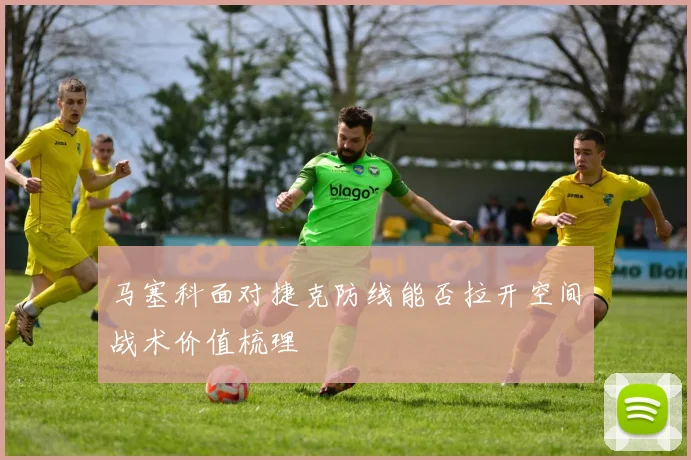 马塞科面对捷克防线能否拉开空间战术价值梳理