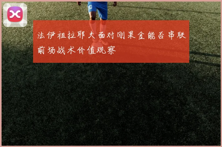 法伊祖拉耶夫面对刚果金能否串联前场战术价值观察