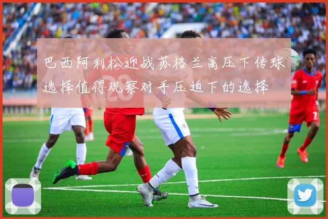 巴西阿利松迎战苏格兰高压下传球选择值得观察对手压迫下的选择
