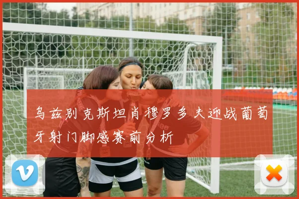 乌兹别克斯坦肖穆罗多夫迎战葡萄牙射门脚感赛前分析