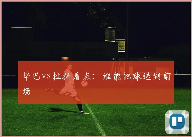 毕巴vs拉科看点:谁能把球送到前场