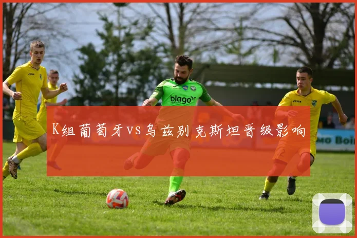 K组葡萄牙vs乌兹别克斯坦晋级影响