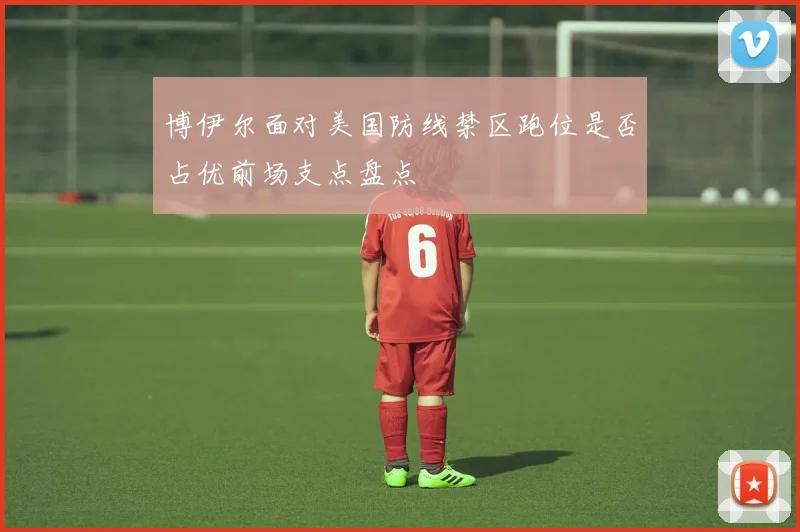 博伊尔面对美国防线禁区跑位是否占优前场支点盘点