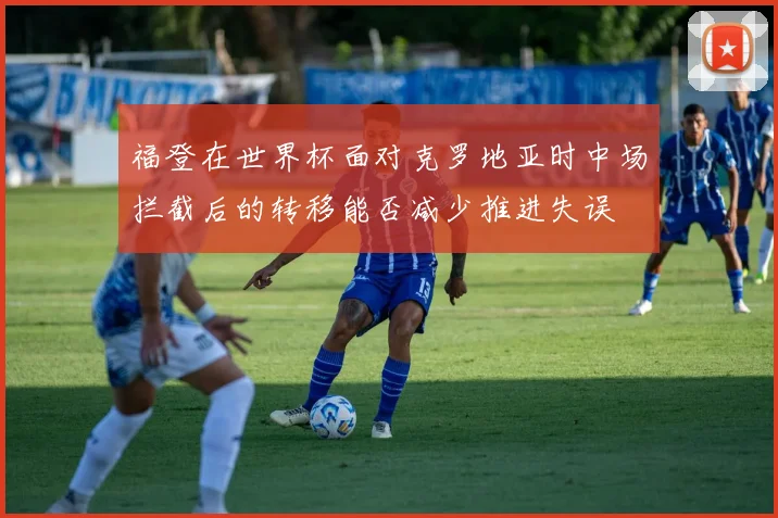 福登在世界杯面对克罗地亚时中场拦截后的转移能否减少推进失误