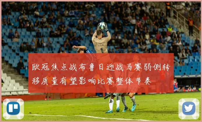 欧冠焦点战布鲁日迎战马赛弱侧转移质量有望影响比赛整体节奏